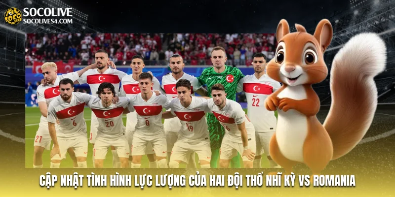 Cập nhật tình hình lực lượng của hai đội Thổ Nhĩ Kỳ vs Romania